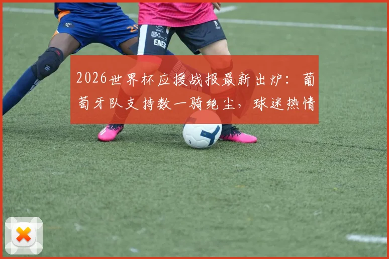 2026世界杯应援战报最新出炉：葡萄牙队支持数一骑绝尘，球迷热情引爆全网