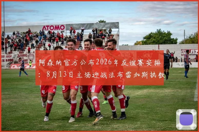 阿森纳官方公布2026年友谊赛安排:8月13日主场迎战法布雷加斯执教科莫,观赛攻略与票务信息全解析