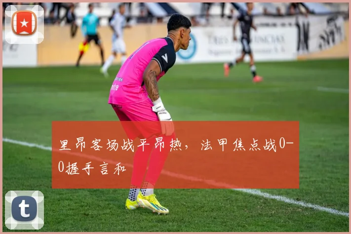 里昂客场战平昂热，法甲焦点战0-0握手言和