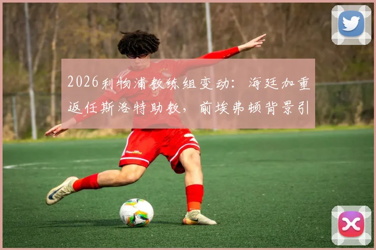 2026利物浦教练组变动:海廷加重返任斯洛特助教,前埃弗顿背景引关注,团队组建细节解析