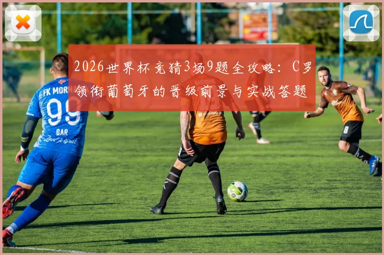 2026世界杯竞猜3场9题全攻略:C罗领衔葡萄牙的晋级前景与实战答题技巧