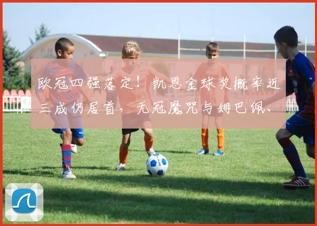 欧冠四强落定！凯恩金球奖概率近三成仍居首，无冠魔咒与姆巴佩、贝林厄姆谁能撼动他？