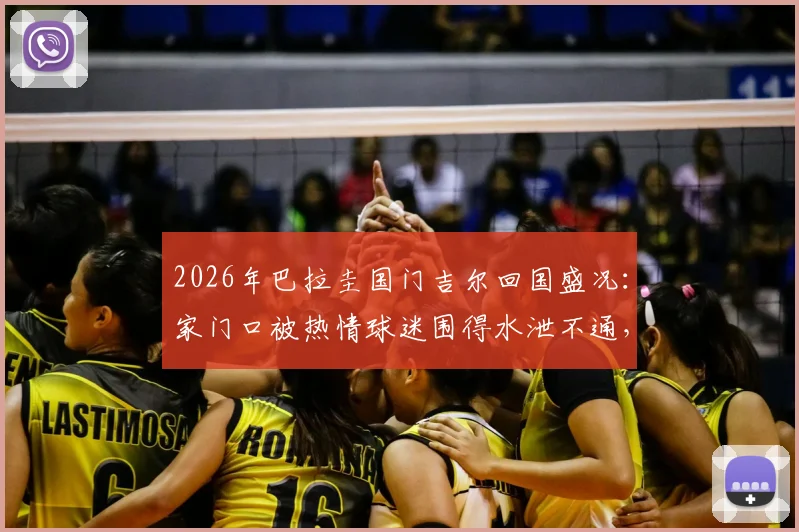 2026年巴拉圭国门吉尔回国盛况：家门口被热情球迷围得水泄不通，现场视频曝光