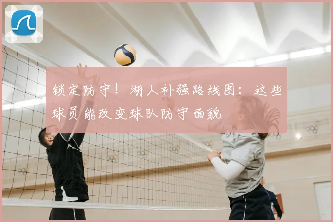 锁定防守！湖人补强路线图：这些球员能改变球队防守面貌