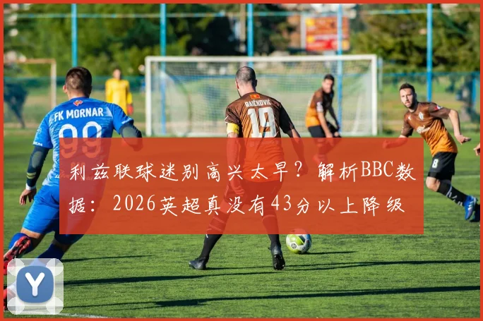 利兹联球迷别高兴太早？解析BBC数据：2026英超真没有43分以上降级队？