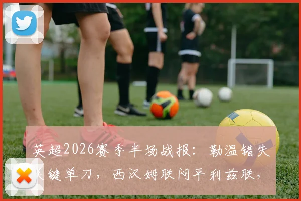 英超2026赛季半场战报：勒温错失关键单刀，西汉姆联闷平利兹联，进攻效率成焦点