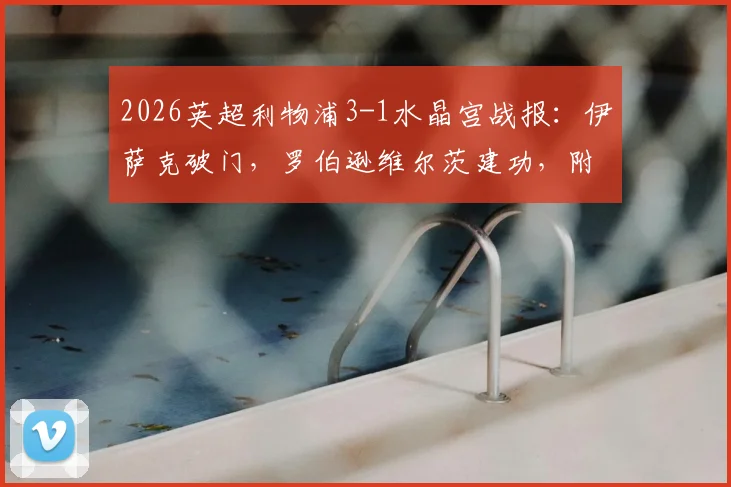 2026英超利物浦3-1水晶宫战报：伊萨克破门，罗伯逊维尔茨建功，附全场录像及关键进球分析