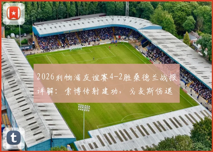 2026利物浦友谊赛4-2胜桑德兰战报详解：索博传射建功，戈麦斯伤退影响分析及全场比赛回顾