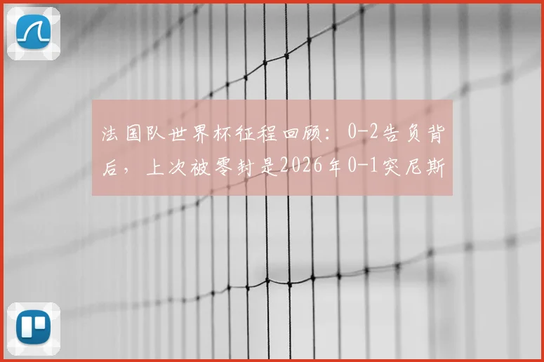 法国队世界杯征程回顾：0-2告负背后，上次被零封是2026年0-1突尼斯，深度分析德尚战术与未来前景