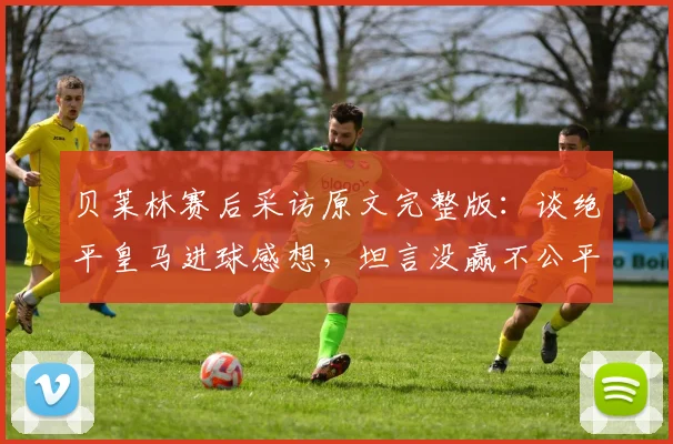 贝莱林赛后采访原文完整版：谈绝平皇马进球感想，坦言没赢不公平但已很满意
