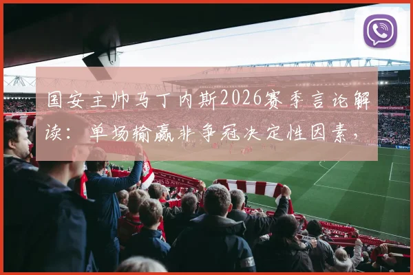 国安主帅马丁内斯2026赛季言论解读：单场输赢非争冠决定性因素，长远心态与赛季走势分析