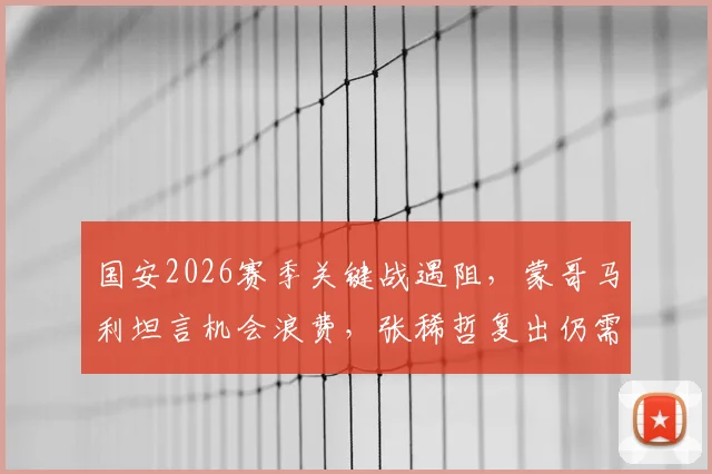 国安2026赛季关键战遇阻，蒙哥马利坦言机会浪费，张稀哲复出仍需时间找状态