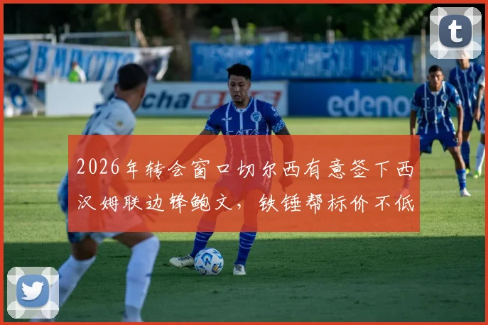 2026年转会窗口切尔西有意签下西汉姆联边锋鲍文，铁锤帮标价不低于5000万英镑