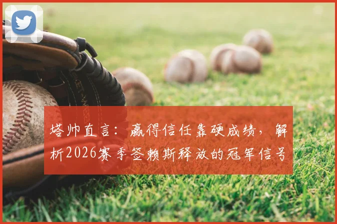 塔帅直言：赢得信任靠硬成绩，解析2026赛季签赖斯释放的冠军信号与球队雄心