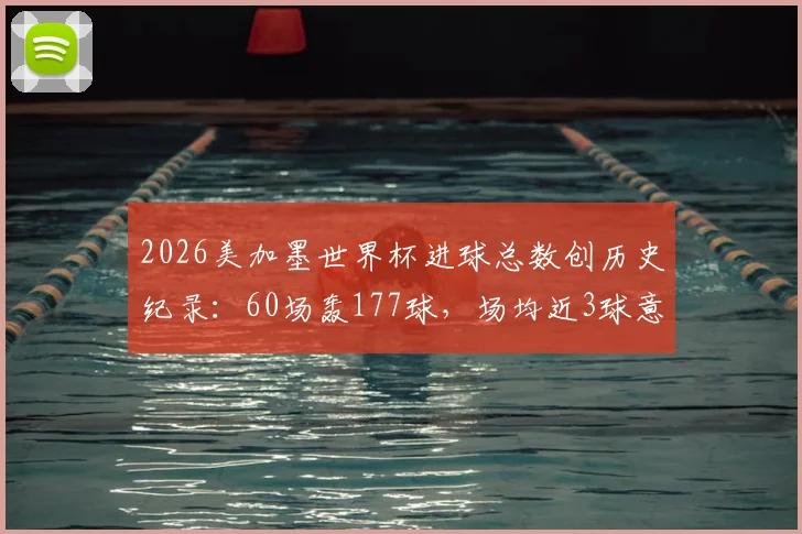 2026美加墨世界杯进球总数创历史纪录：60场轰177球，场均近3球意味着什么？数据深度解读与趋势分析