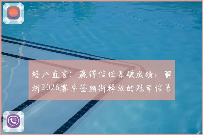 塔帅直言：赢得信任靠硬成绩，解析2026赛季签赖斯释放的冠军信号与球队雄心