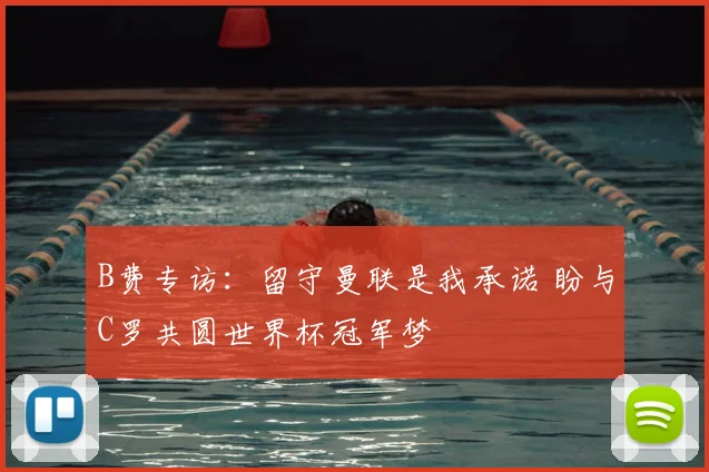 B费专访：留守曼联是我承诺 盼与C罗共圆世界杯冠军梦
