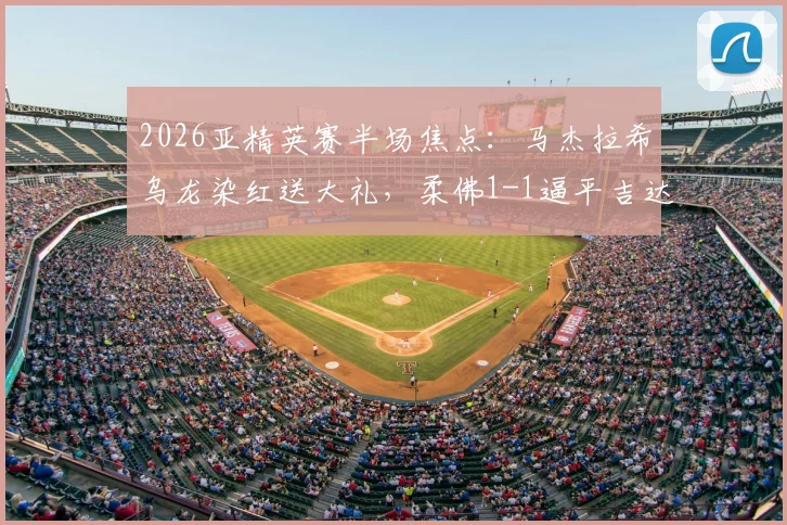 2026亚精英赛半场焦点：马杰拉希乌龙染红送大礼，柔佛1-1逼平吉达国民爆冷，附全场录像回放入口