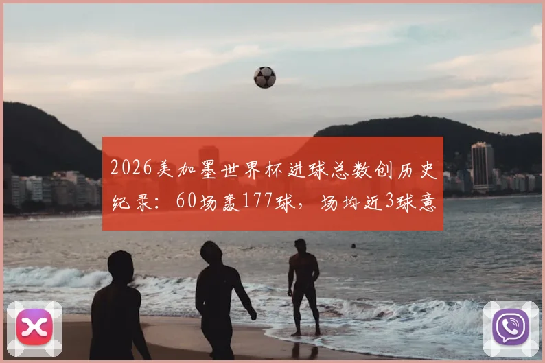 2026美加墨世界杯进球总数创历史纪录:60场轰177球,场均近3球意味着什么?数据深度解读与趋势分析
