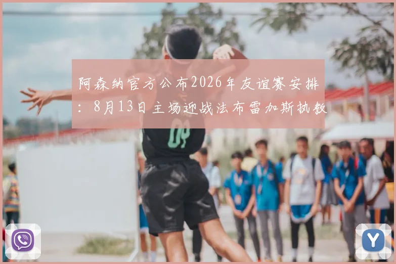 阿森纳官方公布2026年友谊赛安排：8月13日主场迎战法布雷加斯执教科莫，观赛攻略与票务信息全解析