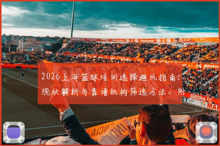 2026上海篮球培训选择避坑指南：现状解析与靠谱机构筛选方法，附价格区间参考