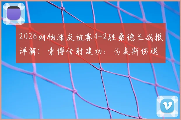 2026利物浦友谊赛4-2胜桑德兰战报详解：索博传射建功，戈麦斯伤退影响分析及全场比赛回顾