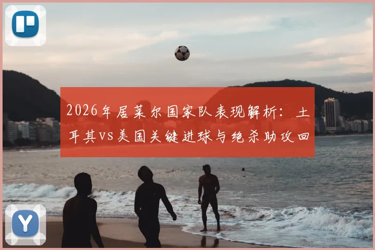 2026年居莱尔国家队表现解析：土耳其vs美国关键进球与绝杀助攻回顾，全场最佳评选内幕