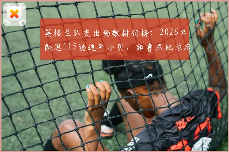 英格兰队史出场数排行榜：2026年凯恩115场追平小贝，距鲁尼纪录有多远？
