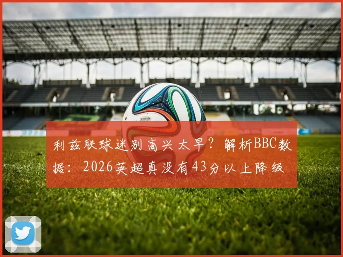 利兹联球迷别高兴太早？解析BBC数据：2026英超真没有43分以上降级队？