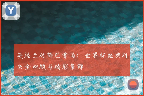 英格兰对阵巴拿马：世界杯经典对决全回顾与精彩集锦