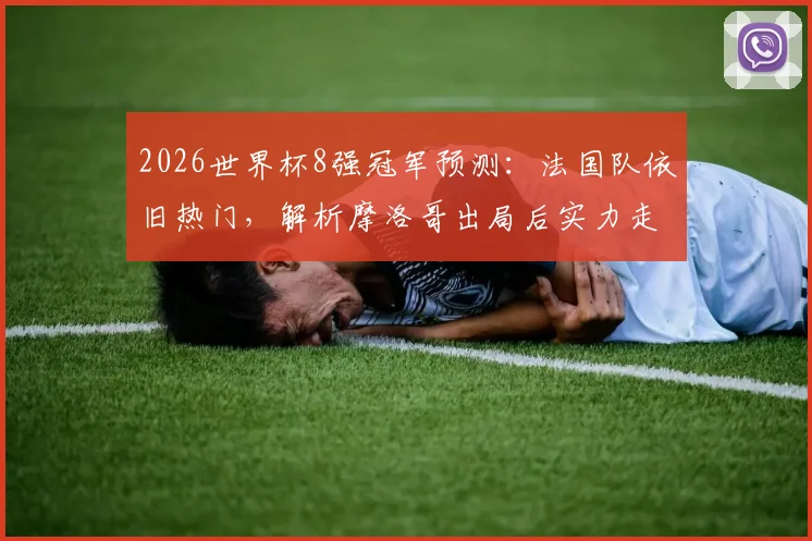 2026世界杯8强冠军预测：法国队依旧热门，解析摩洛哥出局后实力走向与最新民调数据