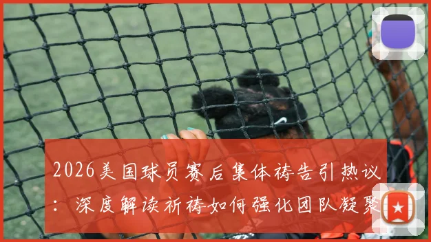 2026美国球员赛后集体祷告引热议：深度解读祈祷如何强化团队凝聚力与奉献精神