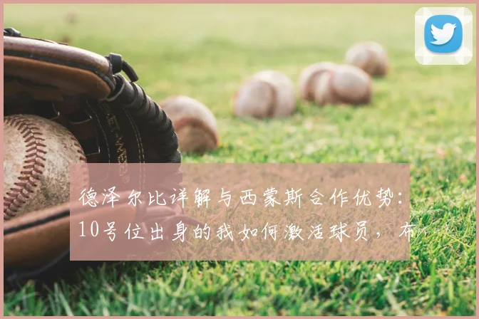 德泽尔比详解与西蒙斯合作优势:10号位出身的我如何激活球员,布莱顿主帅独特理念剖析