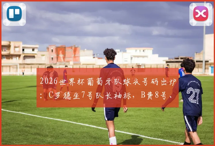 2026世界杯葡萄牙队球衣号码出炉：C罗稳坐7号队长袖标，B费8号、B席10号核心担当