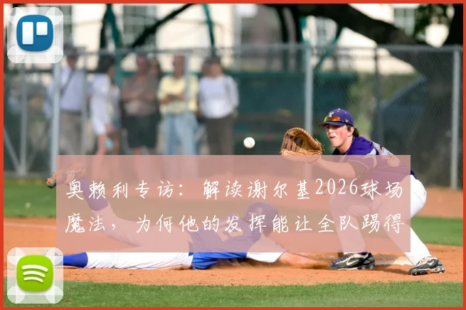 奥赖利专访：解读谢尔基2026球场魔法，为何他的发挥能让全队踢得更轻松高效