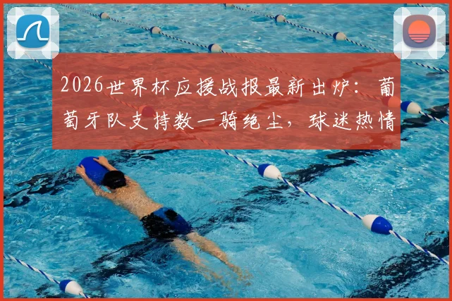 2026世界杯应援战报最新出炉：葡萄牙队支持数一骑绝尘，球迷热情引爆全网