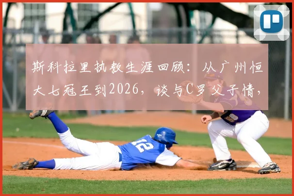 斯科拉里执教生涯回顾：从广州恒大七冠王到2026，谈与C罗父子情，直面巴西1-7惨案