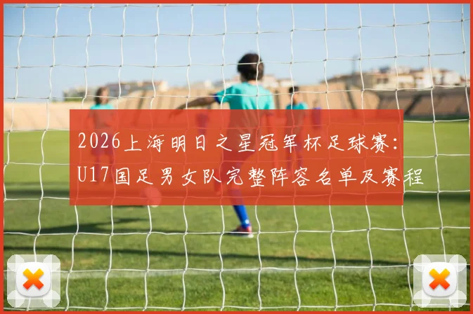2026上海明日之星冠军杯足球赛：U17国足男女队完整阵容名单及赛程看点解析