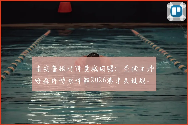 南安普顿对阵曼城前瞻：圣徒主帅哈森许特尔详解2026赛季关键战，反击战术如何成为破局利器，附比赛策略深度分析