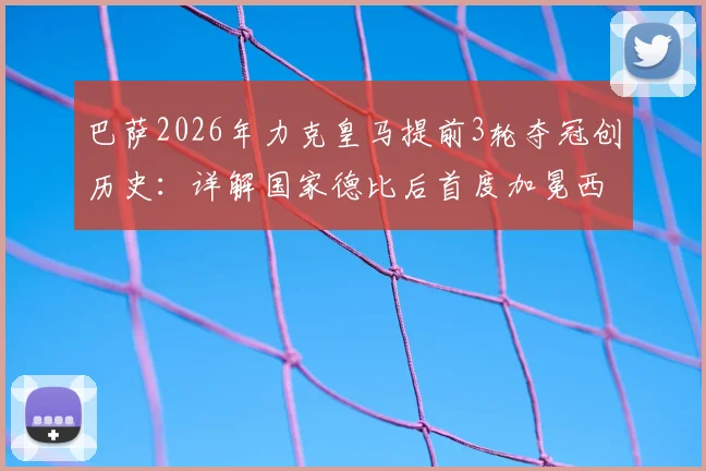 巴萨2026年力克皇马提前3轮夺冠创历史：详解国家德比后首度加冕西甲的非凡意义与关键历程