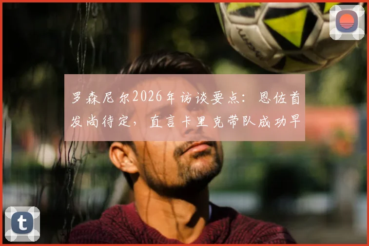罗森尼尔2026年访谈要点：恩佐首发尚待定，直言卡里克带队成功早有预见