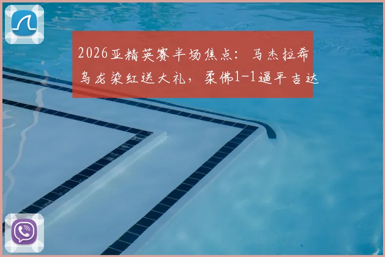2026亚精英赛半场焦点：马杰拉希乌龙染红送大礼，柔佛1-1逼平吉达国民爆冷，附全场录像回放入口