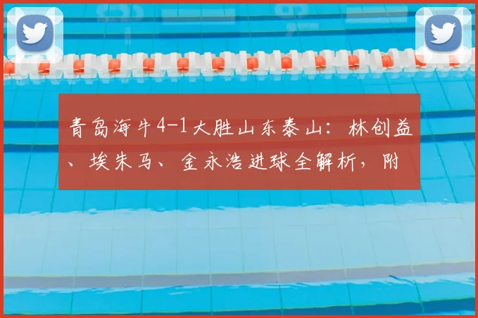 青岛海牛4-1大胜山东泰山：林创益、埃朱马、金永浩进球全解析，附2026赛季两队交锋深度回顾