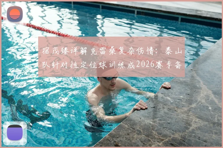 宿茂臻详解克雷桑复杂伤情：泰山队针对性定位球训练成2026赛季备战关键，附伤病管理与战术调整方案