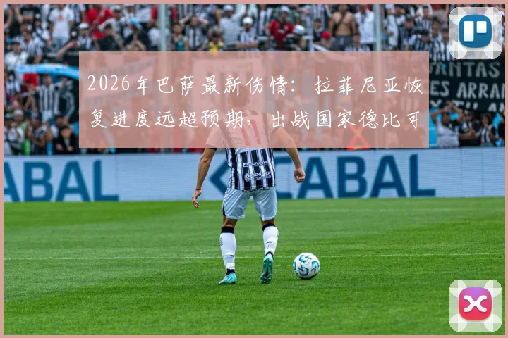 2026年巴萨最新伤情：拉菲尼亚恢复进度远超预期，出战国家德比可能性大增，附阵容影响分析