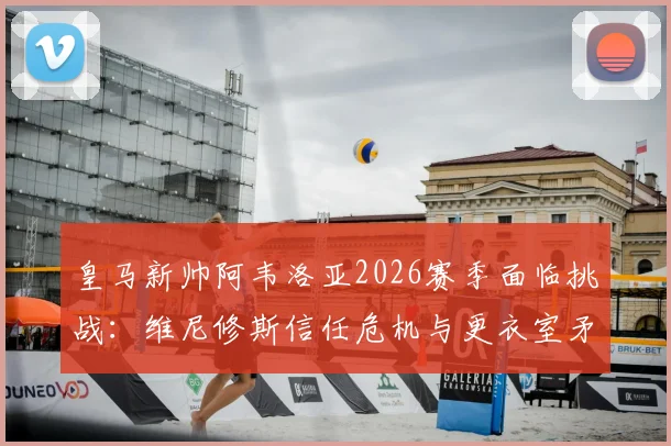 皇马新帅阿韦洛亚2026赛季面临挑战：维尼修斯信任危机与更衣室矛盾该如何化解？