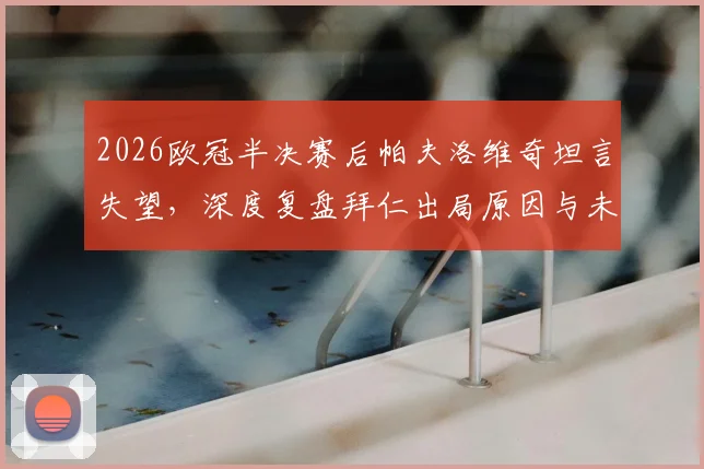 2026欧冠半决赛后帕夫洛维奇坦言失望，深度复盘拜仁出局原因与未来重整旗鼓之路