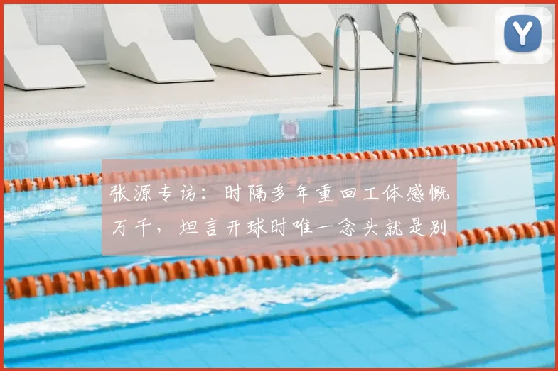 张源专访：时隔多年重回工体感慨万千，坦言开球时唯一念头就是别传给绿衣服队友