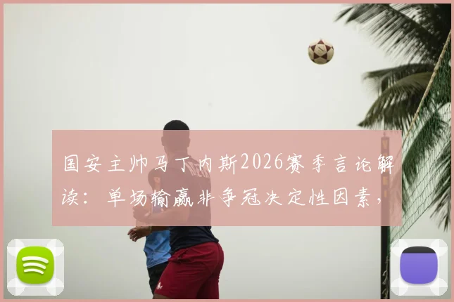 国安主帅马丁内斯2026赛季言论解读：单场输赢非争冠决定性因素，长远心态与赛季走势分析