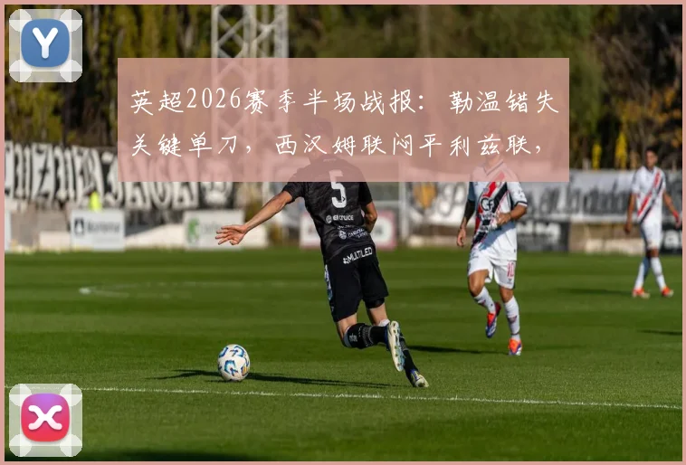英超2026赛季半场战报:勒温错失关键单刀,西汉姆联闷平利兹联,进攻效率成焦点